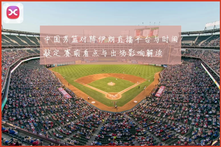 中国男篮对阵伊朗直播平台与时间敲定 赛前看点与出场影响解读