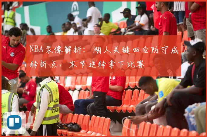 NBA录像解析：湖人关键回合防守成转折点，末节逆转拿下比赛