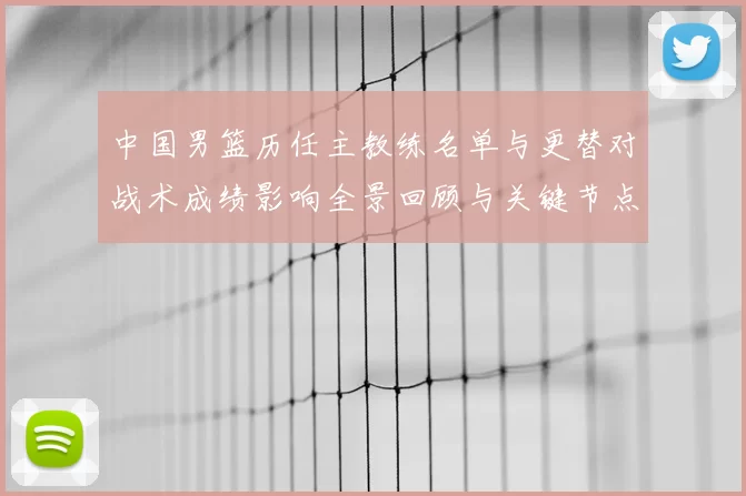 中国男篮历任主教练名单与更替对战术成绩影响全景回顾与关键节点解析