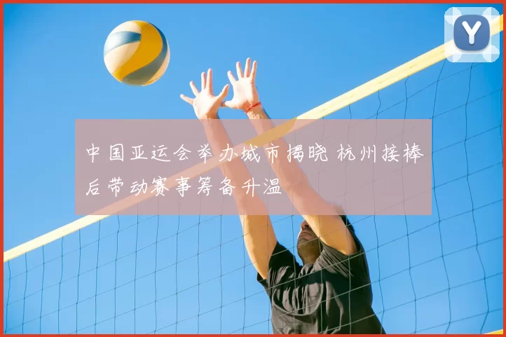 中国亚运会举办城市揭晓 杭州接棒后带动赛事筹备升温