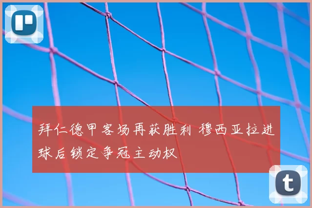 拜仁德甲客场再获胜利 穆西亚拉进球后锁定争冠主动权