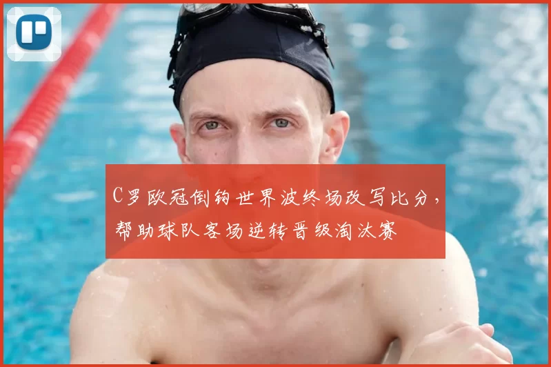 C罗欧冠倒钩世界波终场改写比分，帮助球队客场逆转晋级淘汰赛