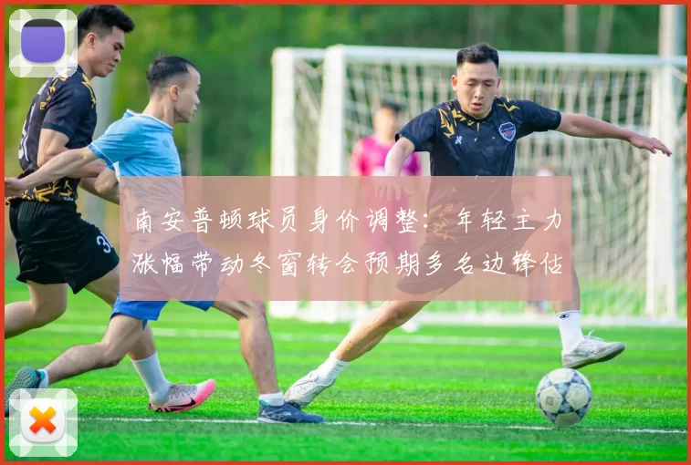 南安普顿球员身价调整:年轻主力涨幅带动冬窗转会预期多名边锋估值上调