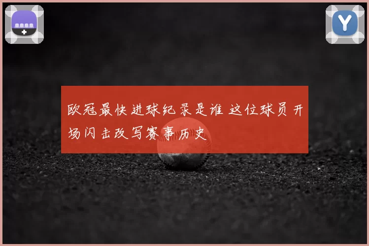 欧冠最快进球纪录是谁 这位球员开场闪击改写赛事历史