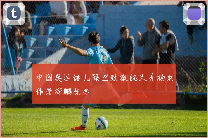 中国奥运健儿隔空致敬航天员杨利伟景海鹏陈冬