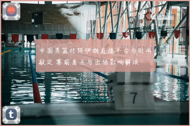 中国男篮对阵伊朗直播平台与时间敲定 赛前看点与出场影响解读