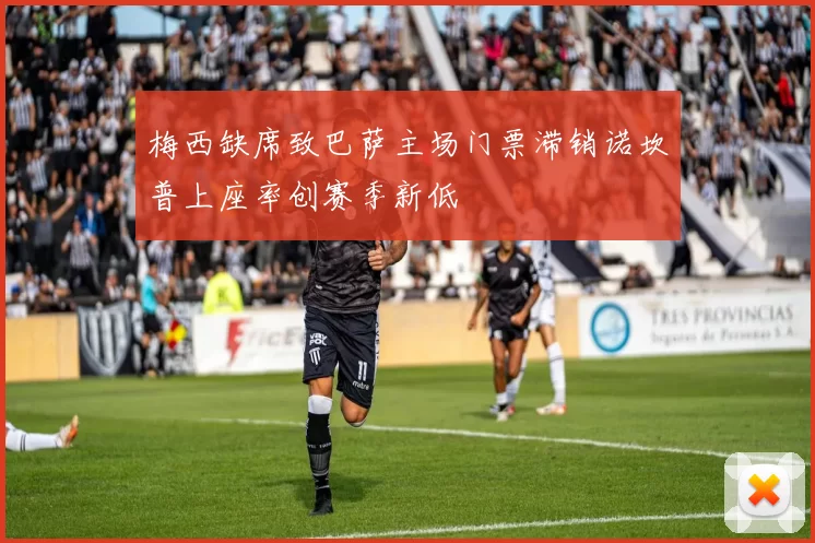 梅西缺席致巴萨主场门票滞销诺坎普上座率创赛季新低
