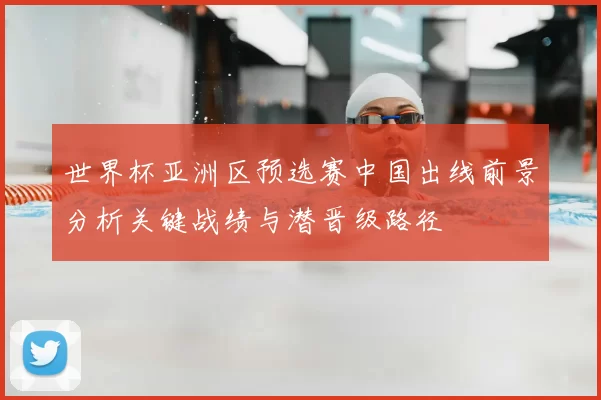 世界杯亚洲区预选赛中国出线前景分析关键战绩与潜晋级路径