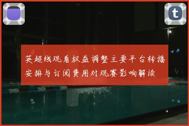 英超线观看权益调整主要平台转播安排与订阅费用对观赛影响解读