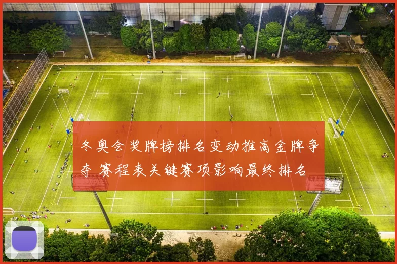 冬奥会奖牌榜排名变动推高金牌争夺 赛程表关键赛项影响最终排名