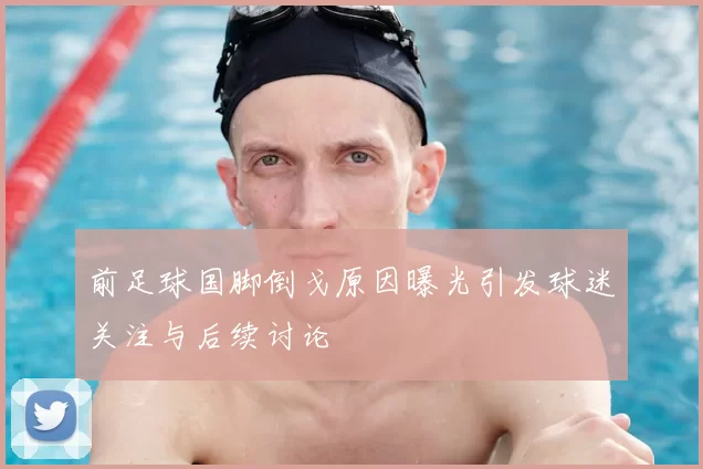 前足球国脚倒戈原因曝光引发球迷关注与后续讨论
