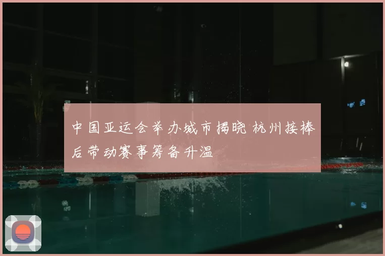 中国亚运会举办城市揭晓 杭州接棒后带动赛事筹备升温
