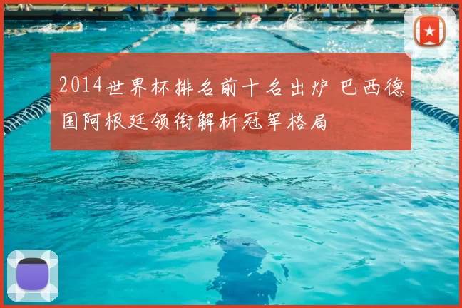 2014世界杯排名前十名出炉 巴西德国阿根廷领衔解析冠军格局