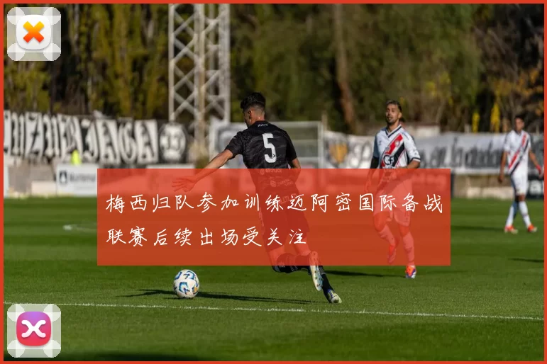 梅西归队参加训练迈阿密国际备战联赛后续出场受关注