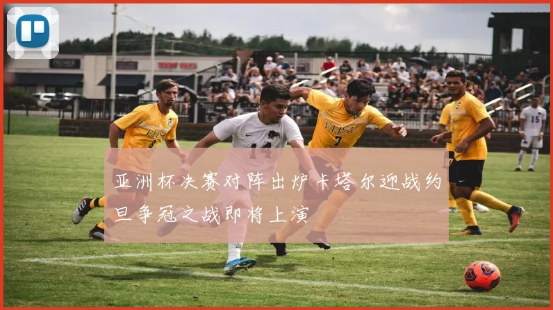 亚洲杯决赛对阵出炉卡塔尔迎战约旦争冠之战即将上演