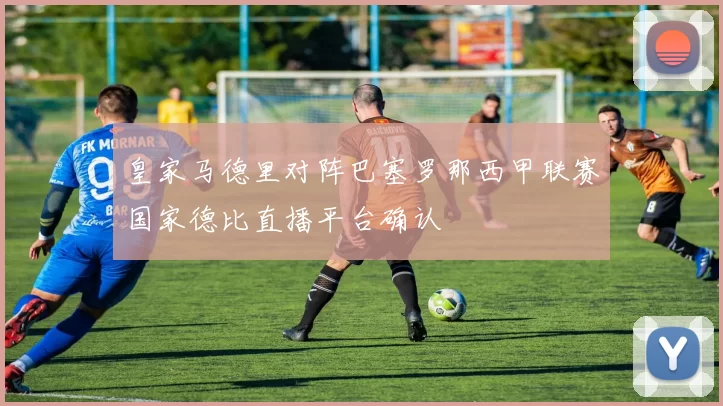 皇家马德里对阵巴塞罗那西甲联赛国家德比直播平台确认