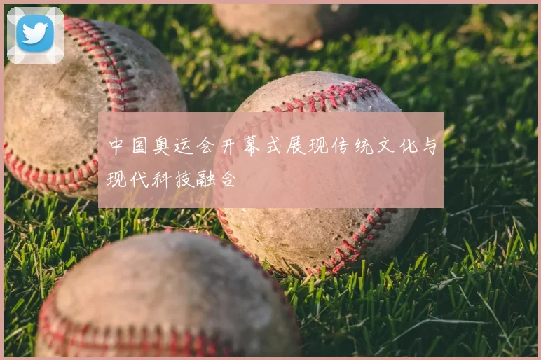 中国奥运会开幕式展现传统文化与现代科技融合