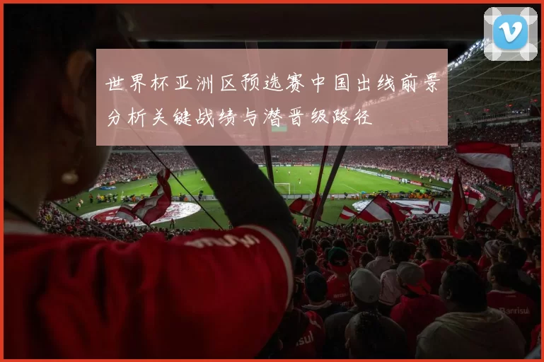 世界杯亚洲区预选赛中国出线前景分析关键战绩与潜晋级路径