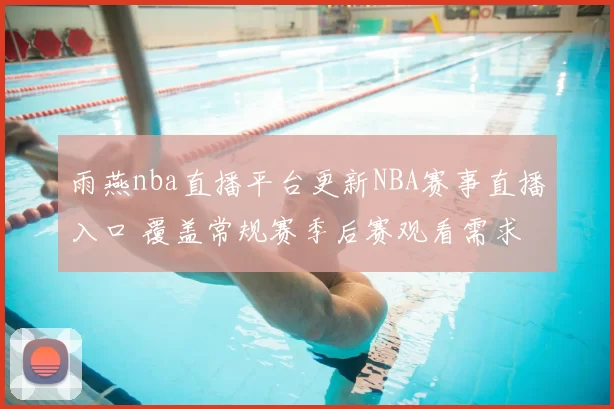 雨燕nba直播平台更新NBA赛事直播入口 覆盖常规赛季后赛观看需求