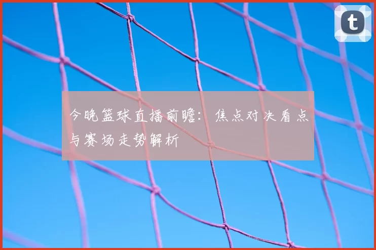 今晚篮球直播前瞻：焦点对决看点与赛场走势解析