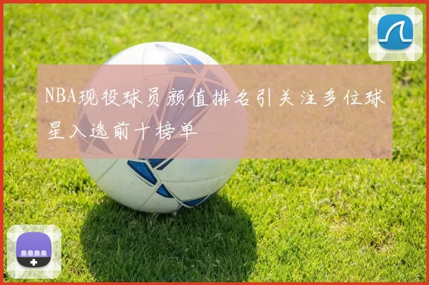 NBA现役球员颜值排名引关注多位球星入选前十榜单