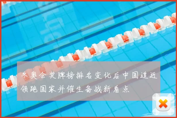 冬奥会奖牌榜排名变化后中国追近领跑国家并催生备战新看点