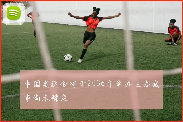 中国奥运会将于2036年举办主办城市尚未确定