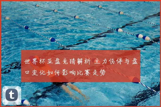 世界杯亚盘竞猜解析 主力伤停与盘口变化如何影响比赛走势