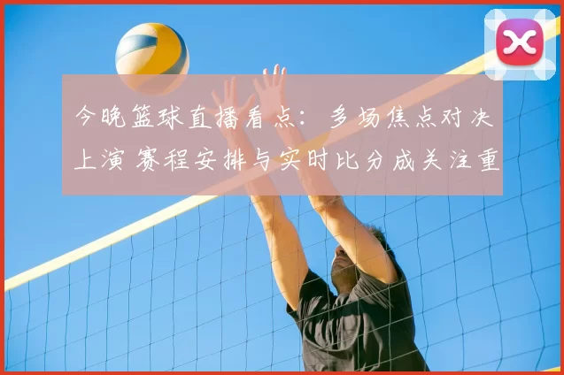 今晚篮球直播看点：多场焦点对决上演 赛程安排与实时比分成关注重点