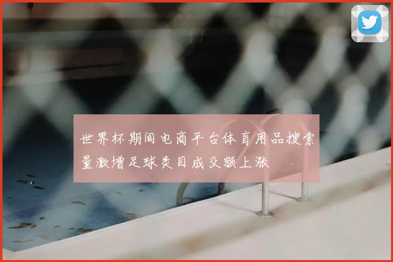 世界杯期间电商平台体育用品搜索量激增足球类目成交额上涨