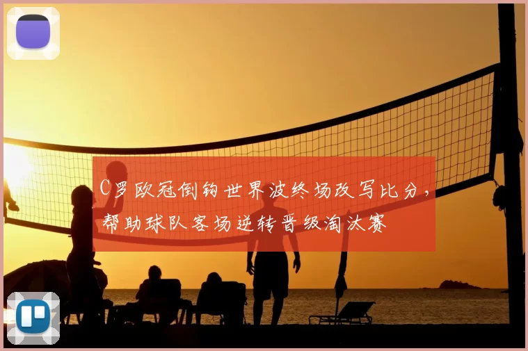 C罗欧冠倒钩世界波终场改写比分，帮助球队客场逆转晋级淘汰赛
