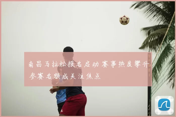 南昌马拉松报名启动 赛事热度攀升 参赛名额成关注焦点