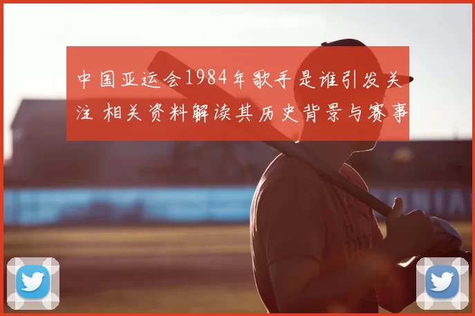 中国亚运会1984年歌手是谁引发关注 相关资料解读其历史背景与赛事记忆