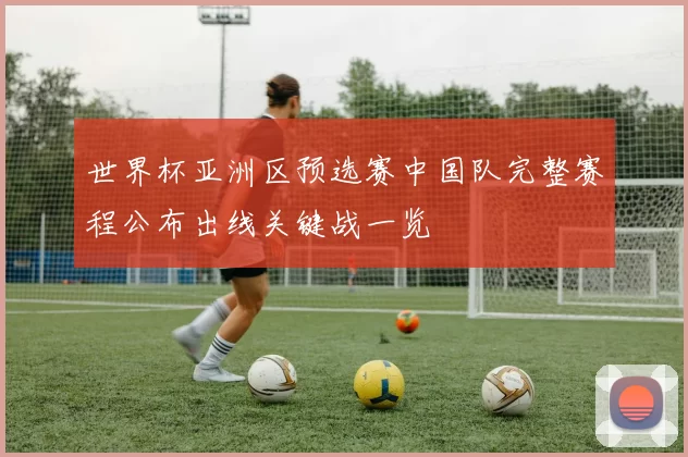 世界杯亚洲区预选赛中国队完整赛程公布出线关键战一览