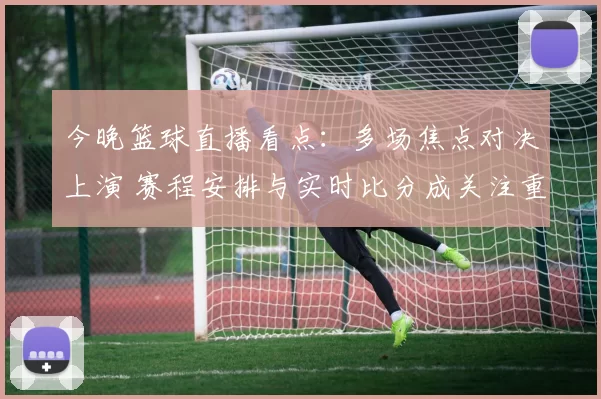 今晚篮球直播看点：多场焦点对决上演 赛程安排与实时比分成关注重点
