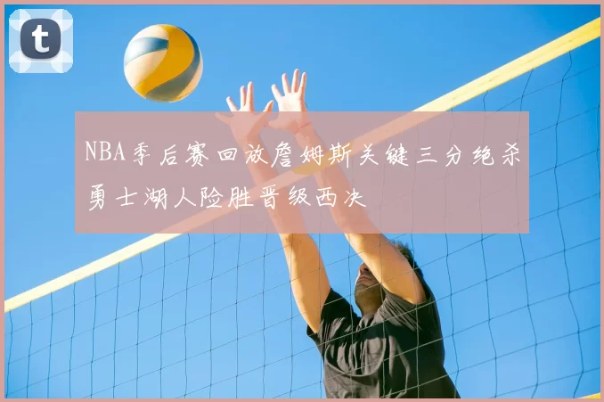NBA季后赛回放詹姆斯关键三分绝杀勇士湖人险胜晋级西决