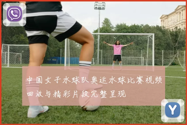 中国女子水球队奥运水球比赛视频回放与精彩片段完整呈现