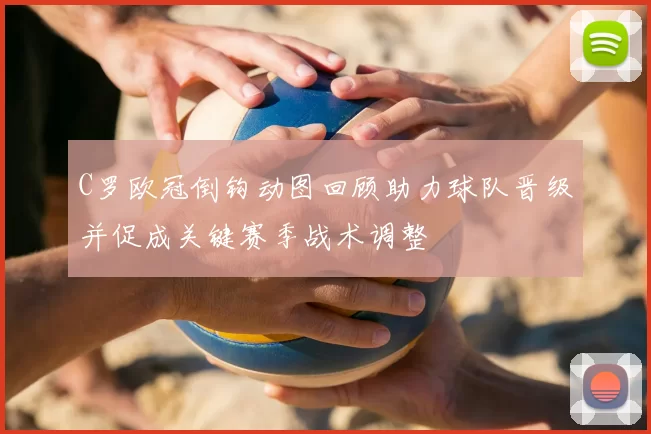 C罗欧冠倒钩动图回顾助力球队晋级并促成关键赛季战术调整