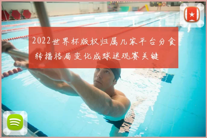 2022世界杯版权归属几家平台分食 转播格局变化成球迷观赛关键