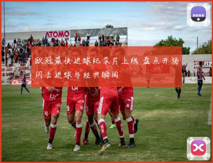 欧冠最快进球纪录片上线 盘点开场闪击进球与经典瞬间