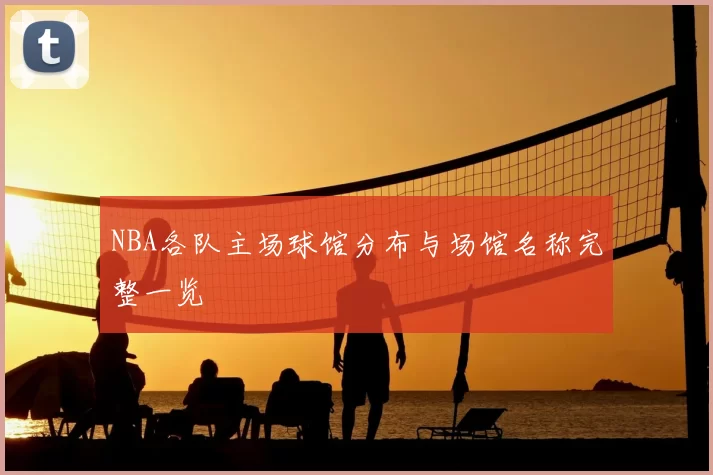 NBA各队主场球馆分布与场馆名称完整一览