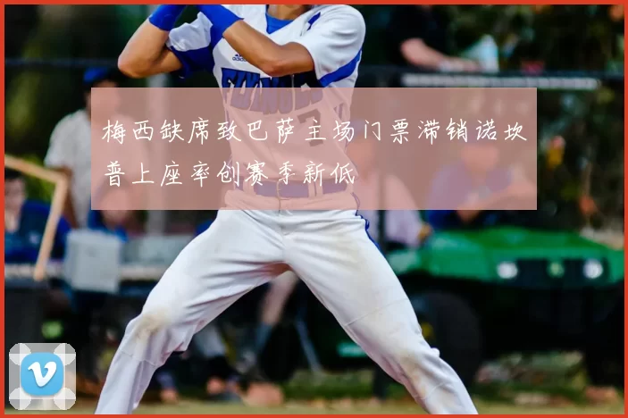 梅西缺席致巴萨主场门票滞销诺坎普上座率创赛季新低