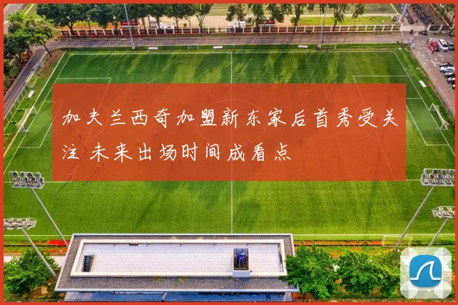 加夫兰西奇加盟新东家后首秀受关注 未来出场时间成看点