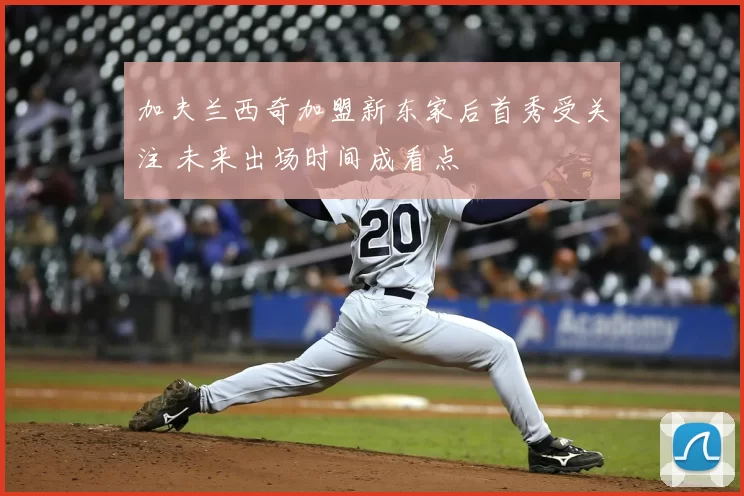加夫兰西奇加盟新东家后首秀受关注 未来出场时间成看点