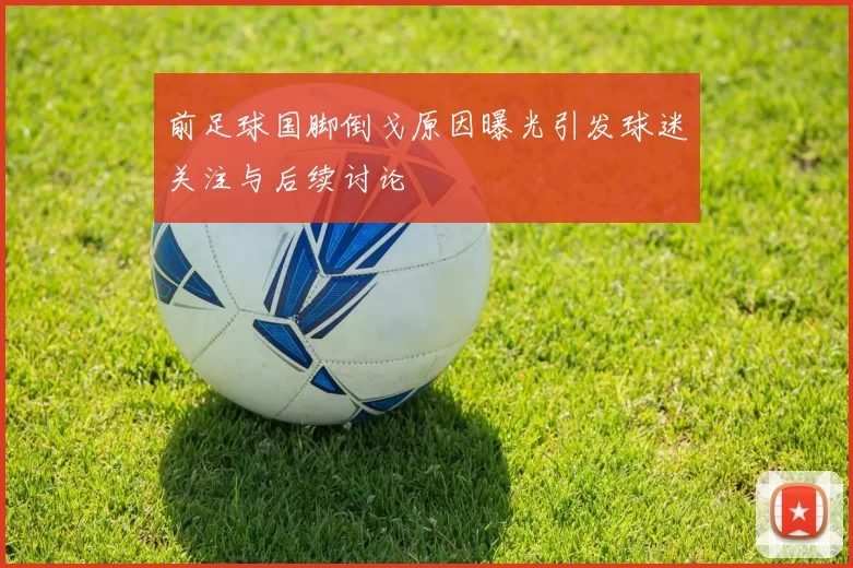 前足球国脚倒戈原因曝光引发球迷关注与后续讨论