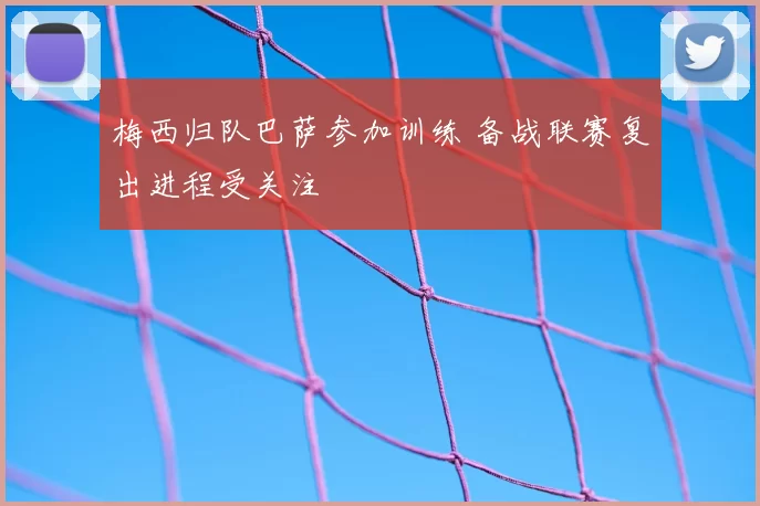 梅西归队巴萨参加训练 备战联赛复出进程受关注