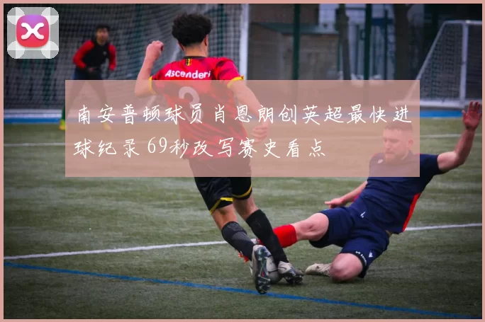 南安普顿球员肖恩朗创英超最快进球纪录 69秒改写赛史看点