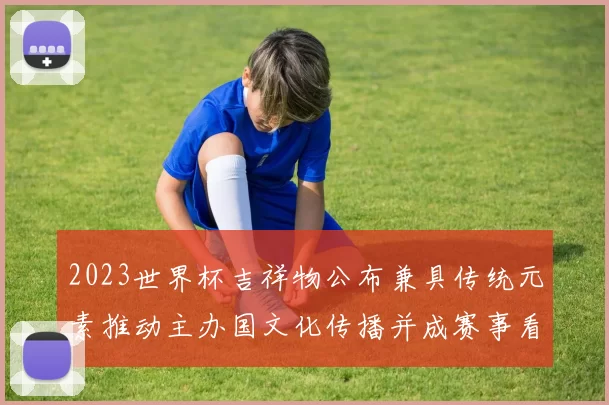 2023世界杯吉祥物公布兼具传统元素推动主办国文化传播并成赛事看点