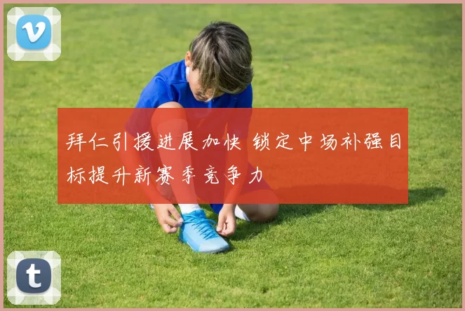 拜仁引援进展加快 锁定中场补强目标提升新赛季竞争力