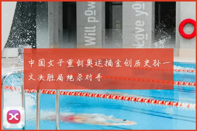 中国女子重剑奥运摘金创历史孙一文决胜局绝杀对手